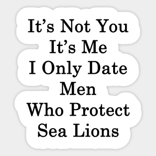 It's Not You It's Me I Only Date Men Who Protect Sea Lions Sticker